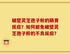 破壁灵芝孢子粉的肠胃反应？如何避免破壁灵芝孢子粉的不良反应？