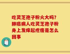 吃灵芝孢子粉火大吗？肺癌病人吃灵芝孢子粉身上发痒起疙瘩是怎么回事