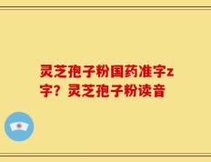 灵芝孢子粉国药准字z字？灵芝孢子粉读音