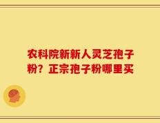 农科院新新人灵芝孢子粉？正宗孢子粉哪里买