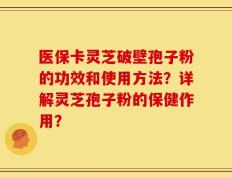 医保卡灵芝破壁孢子粉的功效和使用方法？详解灵芝孢子粉的保健作用？