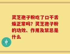 灵芝孢子粉吃了口干舌燥正常吗？灵芝孢子粉的功效、作用及禁忌是什么