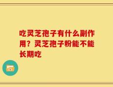 吃灵芝孢子有什么副作用？灵芝孢子粉能不能长期吃