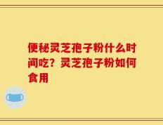 便秘灵芝孢子粉什么时间吃？灵芝孢子粉如何食用