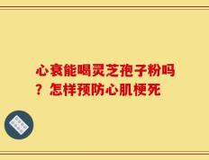 心衰能喝灵芝孢子粉吗？怎样预防心肌梗死