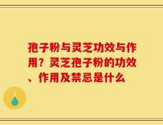 孢子粉与灵芝功效与作用？灵芝孢子粉的功效、作用及禁忌是什么