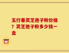 五行春灵芝孢子粉价格？灵芝孢子粉多少钱一盒