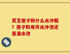 灵芝孢子粉什么水冲服？孢子粉用开水冲泡还是温水泡