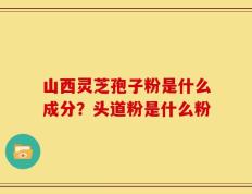 山西灵芝孢子粉是什么成分？头道粉是什么粉