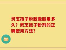 灵芝孢子粉胶囊服用多久？灵芝孢子粉剂的正确使用方法？