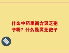 什么中药里面含灵芝孢子粉？什么是灵芝孢子