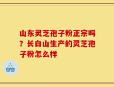 山东灵芝孢子粉正宗吗？长白山生产的灵芝孢子粉怎么样