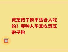 灵芝孢子粉不适合人吃的？哪种人不宜吃灵芝孢子粉