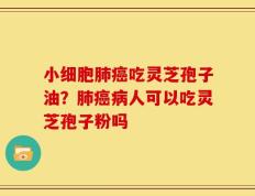 小细胞肺癌吃灵芝孢子油？肺癌病人可以吃灵芝孢子粉吗