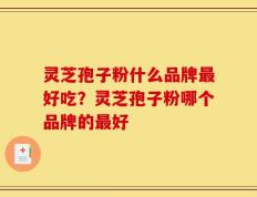 灵芝孢子粉什么品牌最好吃？灵芝孢子粉哪个品牌的最好