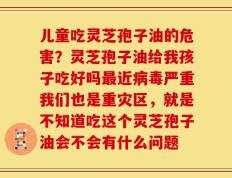 儿童吃灵芝孢子油的危害？灵芝孢子油给我孩子吃好吗最近病毒严重我们也是重灾区，就是不知道吃这个灵芝孢子油会不会有什么问题