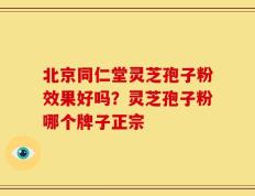 北京同仁堂灵芝孢子粉效果好吗？灵芝孢子粉哪个牌子正宗