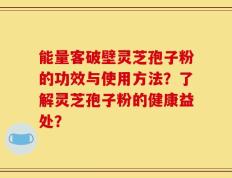 能量客破壁灵芝孢子粉的功效与使用方法？了解灵芝孢子粉的健康益处？
