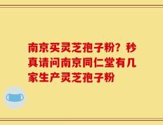 南京买灵芝孢子粉？秒真请问南京同仁堂有几家生产灵芝孢子粉