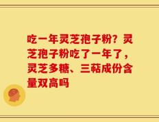 吃一年灵芝孢子粉？灵芝孢子粉吃了一年了，灵芝多糖、三萜成份含量双高吗