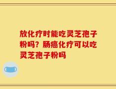 放化疗时能吃灵芝孢子粉吗？肠癌化疗可以吃灵芝孢子粉吗