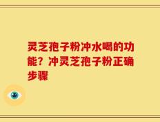灵芝孢子粉冲水喝的功能？冲灵芝孢子粉正确步骤