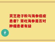 灵芝孢子粉与海参癌症患者？常吃海参是否对肿瘤患者有益