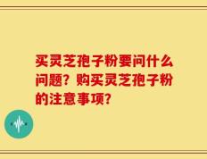 买灵芝孢子粉要问什么问题？购买灵芝孢子粉的注意事项？