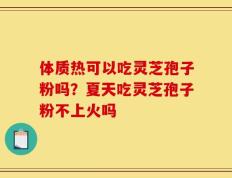 体质热可以吃灵芝孢子粉吗？夏天吃灵芝孢子粉不上火吗