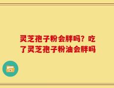 灵芝孢子粉会胖吗？吃了灵芝孢子粉油会胖吗