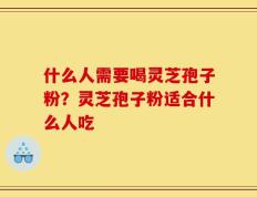 什么人需要喝灵芝孢子粉？灵芝孢子粉适合什么人吃
