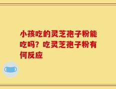 小孩吃的灵芝孢子粉能吃吗？吃灵芝孢子粉有何反应