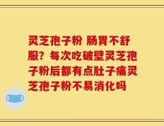灵芝孢子粉 肠胃不舒服？每次吃破壁灵芝孢子粉后都有点肚子痛灵芝孢子粉不易消化吗