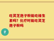 吃灵芝孢子粉能吃维生素吗？化疗时能吃灵芝孢子粉吗