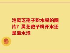 泡灵芝孢子粉水喝的图片？灵芝孢子粉开水还是温水泡