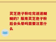 灵芝孢子粉吃完迷迷糊糊的？服用灵芝孢子粉后会头晕吗需要注意什么