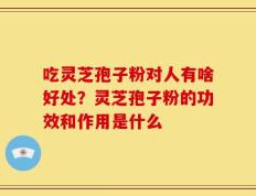 吃灵芝孢子粉对人有啥好处？灵芝孢子粉的功效和作用是什么