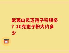 武夷山灵芝孢子粉规格？10克孢子粉大约多少