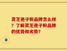 灵芝孢子粉品牌怎么样？了解灵芝孢子粉品牌的优势和劣势？
