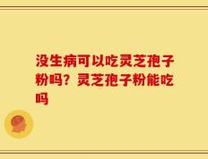 没生病可以吃灵芝孢子粉吗？灵芝孢子粉能吃吗
