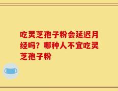 吃灵芝孢子粉会延迟月经吗？哪种人不宜吃灵芝孢子粉