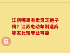 江阴哪里有卖灵芝孢子粉？江苏电动车制造商哪家比较专业可靠
