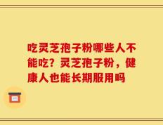 吃灵芝孢子粉哪些人不能吃？灵芝孢子粉，健康人也能长期服用吗