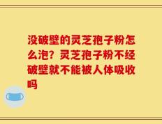 没破壁的灵芝孢子粉怎么泡？灵芝孢子粉不经破壁就不能被人体吸收吗