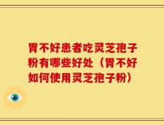 胃不好患者吃灵芝孢子粉有哪些好处（胃不好如何使用灵芝孢子粉）