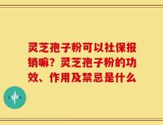 灵芝孢子粉可以社保报销嘛？灵芝孢子粉的功效、作用及禁忌是什么