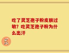 吃了灵芝孢子粉皮肤过敏？吃灵芝孢子粉为什么出汗