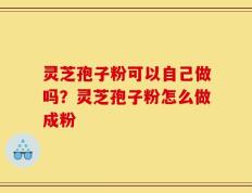 灵芝孢子粉可以自己做吗？灵芝孢子粉怎么做成粉