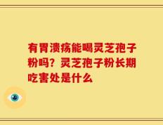 有胃溃疡能喝灵芝孢子粉吗？灵芝孢子粉长期吃害处是什么