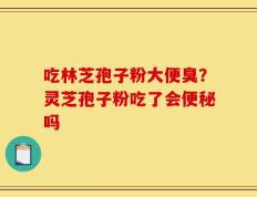 吃林芝孢子粉大便臭？灵芝孢子粉吃了会便秘吗